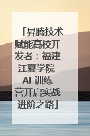 昇腾技术赋能高校开发者：福建江夏学院 AI 训练营开启实战进阶之路