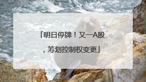 明日停牌！又一A股，筹划控制权变更