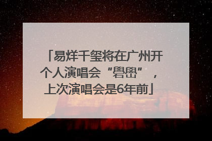 易烊千玺将在广州开个人演唱会“礐嶨”，上次演唱会是6年前