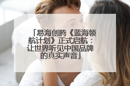 易海创腾《蓝海领航计划》正式启航：让世界听见中国品牌的真实声音