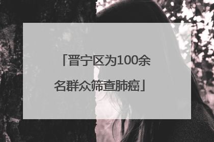 晋宁区为100余名群众筛查肺癌
