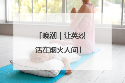 晚潮｜让英烈活在烟火人间