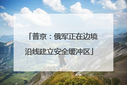 普京：俄军正在边境沿线建立安全缓冲区