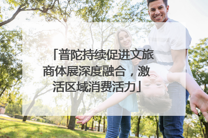 普陀持续促进文旅商体展深度融合，激活区域消费活力