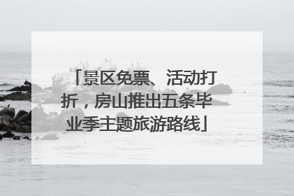 景区免票、活动打折，房山推出五条毕业季主题旅游路线