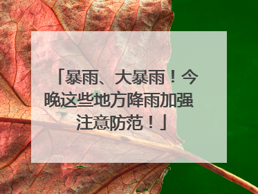 暴雨、大暴雨！今晚这些地方降雨加强 注意防范！