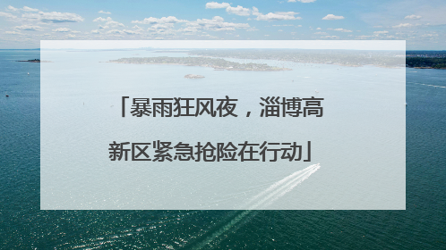 暴雨狂风夜，淄博高新区紧急抢险在行动