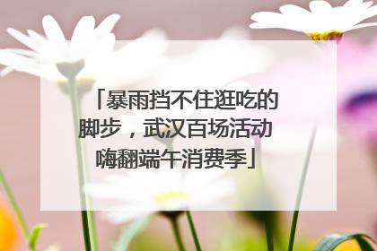 暴雨挡不住逛吃的脚步，武汉百场活动嗨翻端午消费季