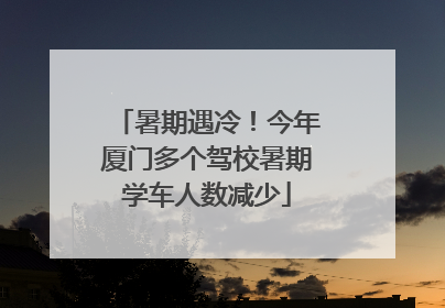 暑期遇冷！今年厦门多个驾校暑期学车人数减少
