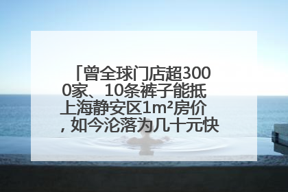 曾全球门店超3000家、10条裤子能抵上海静安区1m²房价，如今沦落为几十元快消品 真维斯，明天的太阳从哪里升起？