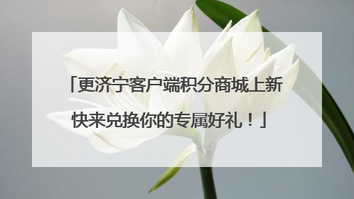 更济宁客户端积分商城上新 快来兑换你的专属好礼！