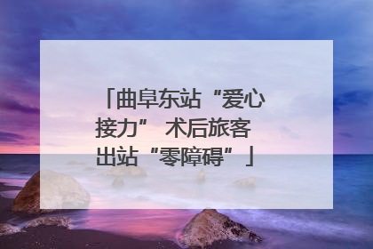 曲阜东站“爱心接力” 术后旅客出站“零障碍”