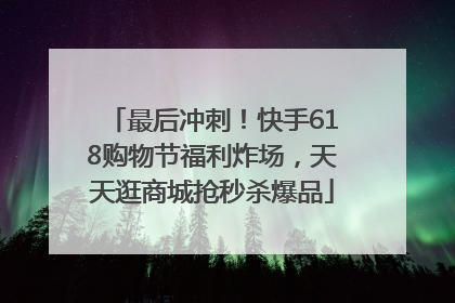 最后冲刺!快手618购物节福利炸场,天天逛商城抢秒杀爆品