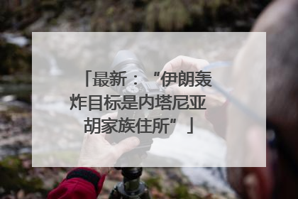 最新：“伊朗轰炸目标是内塔尼亚胡家族住所”