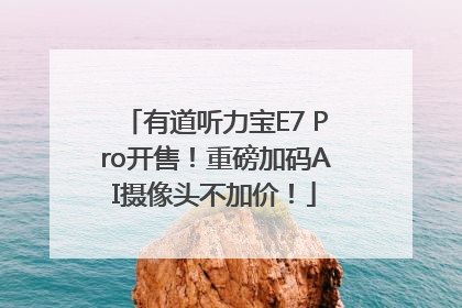 有道听力宝E7 Pro开售！重磅加码AI摄像头不加价！