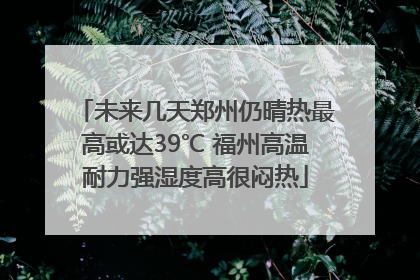 未来几天郑州仍晴热最高或达39℃ 福州高温耐力强湿度高很闷热