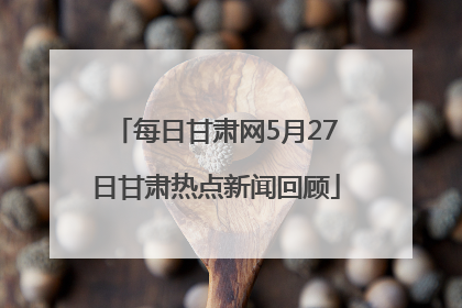 每日甘肃网5月27日甘肃热点新闻回顾
