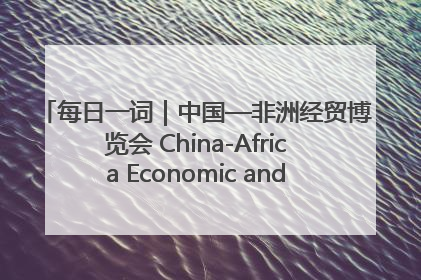 每日一词｜中国—非洲经贸博览会 China-Africa Economic and Trade Expo