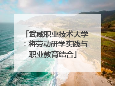 武威职业技术大学：将劳动研学实践与职业教育结合