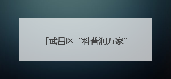 武昌区“科普润万家”系列活动：数字时代科普行 亲子共探科学奥秘