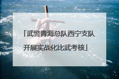 武警青海总队西宁支队开展实战化比武考核