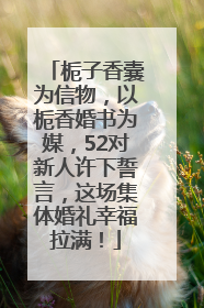 栀子香囊为信物，以栀香婚书为媒，52对新人许下誓言，这场集体婚礼幸福拉满！