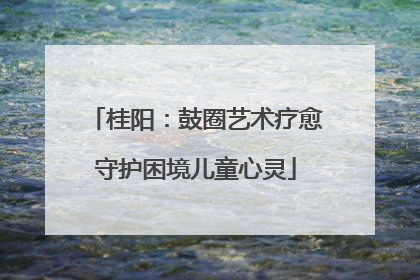 桂阳：鼓圈艺术疗愈守护困境儿童心灵