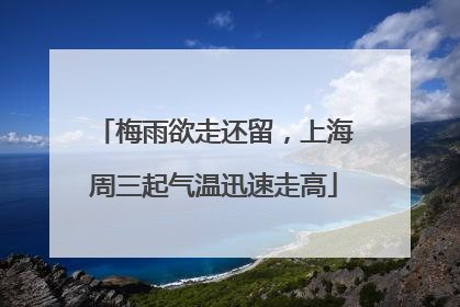 梅雨欲走还留，上海周三起气温迅速走高
