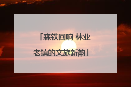森铁回响 林业老镇的文旅新韵
