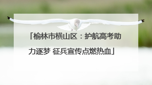 榆林市横山区：护航高考助力逐梦 征兵宣传点燃热血