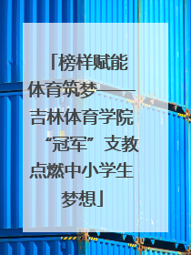 榜样赋能 体育筑梦——吉林体育学院“冠军”支教点燃中小学生梦想