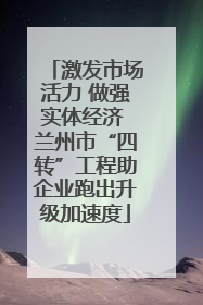 激发市场活力 做强实体经济 兰州市“四转”工程助企业跑出升级加速度