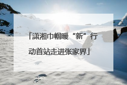 潇湘巾帼暖“新”行动首站走进张家界