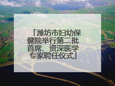 潍坊市妇幼保健院举行第二批首席、资深医学专家聘任仪式