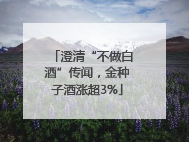 澄清“不做白酒”传闻，金种子酒涨超3%