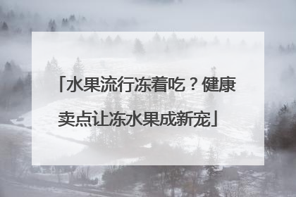 水果流行冻着吃？健康卖点让冻水果成新宠