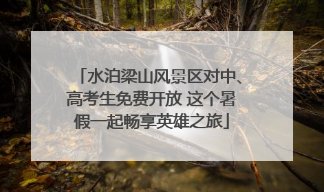 水泊梁山风景区对中、高考生免费开放 这个暑假一起畅享英雄之旅