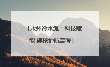 永州冷水滩：科技赋能 硬核护航高考