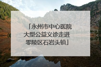 永州市中心医院大型公益义诊走进零陵区石岩头镇