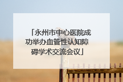 永州市中心医院成功举办血管性认知障碍学术交流会议