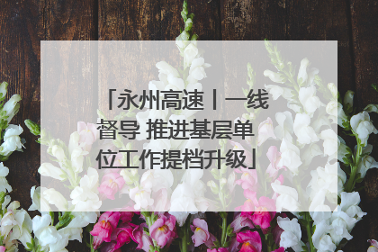 永州高速丨一线督导 推进基层单位工作提档升级