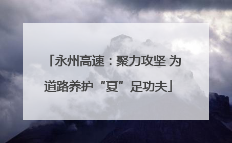 永州高速：聚力攻坚 为道路养护“夏”足功夫