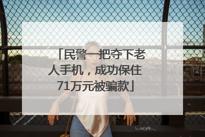 民警一把夺下老人手机，成功保住71万元被骗款