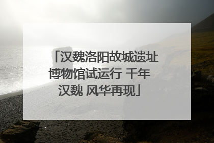 汉魏洛阳故城遗址博物馆试运行 千年汉魏 风华再现