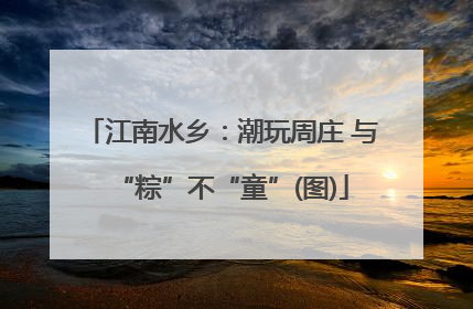 江南水乡：潮玩周庄 与“粽”不“童”(图)