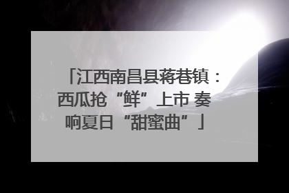 江西南昌县蒋巷镇：西瓜抢“鲜”上市 奏响夏日“甜蜜曲”