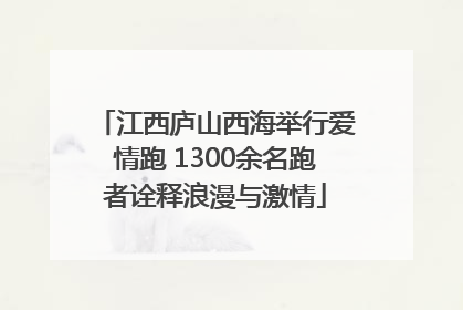 江西庐山西海举行爱情跑 1300余名跑者诠释浪漫与激情