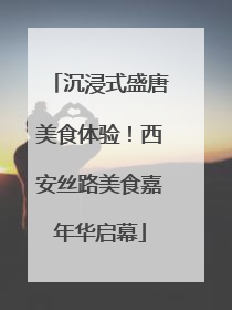 沉浸式盛唐美食体验！西安丝路美食嘉年华启幕