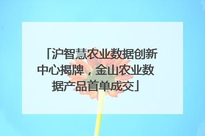沪智慧农业数据创新中心揭牌，金山农业数据产品首单成交