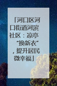 河口区河口街道河滨社区：凉亭“换新衣”，提升居民微幸福